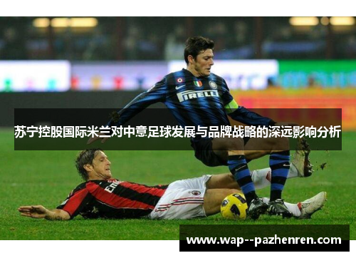 苏宁控股国际米兰对中意足球发展与品牌战略的深远影响分析 苏宁控股国际米兰对中意足球发展与品牌战略的深远影响分析