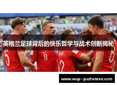 英格兰足球背后的快乐哲学与战术创新揭秘 英格兰足球背后的快乐哲学与战术创新揭秘