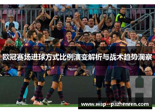 欧冠赛场进球方式比例演变解析与战术趋势洞察