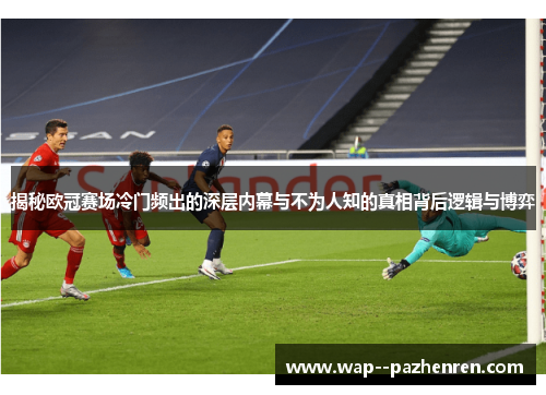 揭秘欧冠赛场冷门频出的深层内幕与不为人知的真相背后逻辑与博弈 揭秘欧冠赛场冷门频出的深层内幕与不为人知的真相背后逻辑与博弈