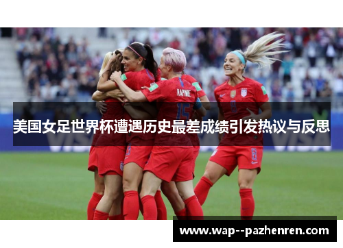 美国女足世界杯遭遇历史最差成绩引发热议与反思 美国女足世界杯遭遇历史最差成绩引发热议与反思