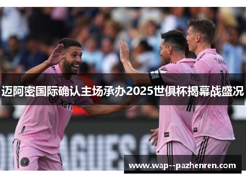 迈阿密国际确认主场承办2025世俱杯揭幕战盛况