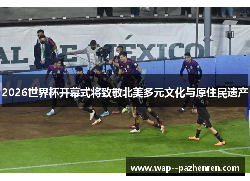 2026世界杯开幕式将致敬北美多元文化与原住民遗产 2026世界杯开幕式将致敬北美多元文化与原住民遗产