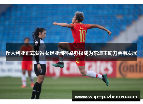 澳大利亚正式获得女足亚洲杯举办权成为东道主助力赛事发展 澳大利亚正式获得女足亚洲杯举办权成为东道主助力赛事发展