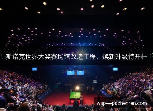 斯诺克世界大奖赛场馆改造工程,焕新升级待开杆 斯诺克世界大奖赛场馆改造工程,焕新升级待开杆