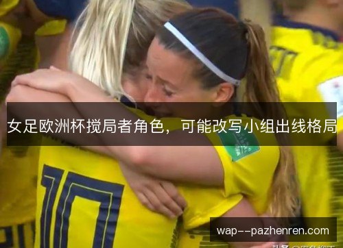 女足欧洲杯搅局者角色,可能改写小组出线格局 女足欧洲杯搅局者角色,可能改写小组出线格局