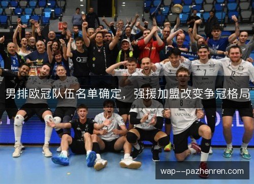 男排欧冠队伍名单确定，强援加盟改变争冠格局