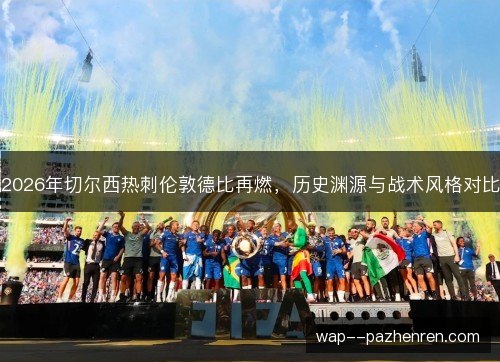 2026年切尔西热刺伦敦德比再燃，历史渊源与战术风格对比